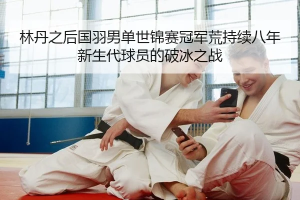 林丹之后国羽男单世锦赛冠军荒持续八年 新生代球员的破冰之战